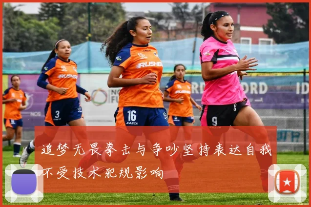 追梦无畏拳击与争吵坚持表达自我不受技术犯规影响