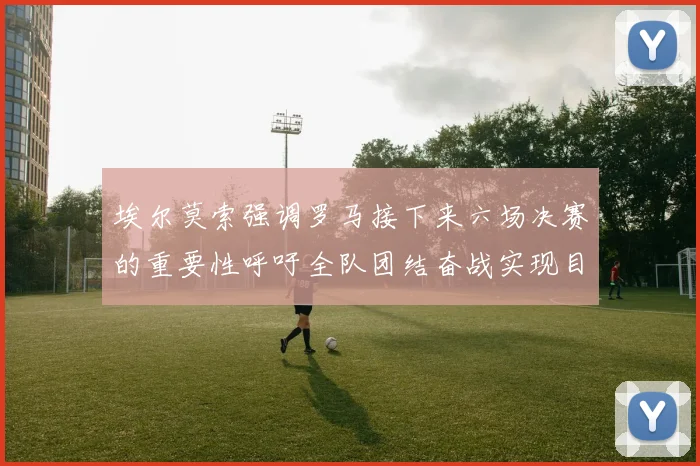 埃尔莫索强调罗马接下来六场决赛的重要性呼吁全队团结奋战实现目标