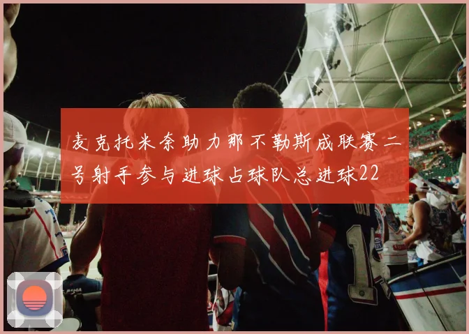 麦克托米奈助力那不勒斯成联赛二号射手参与进球占球队总进球22