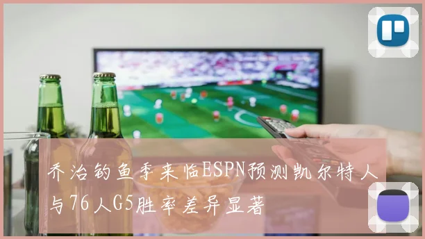 乔治钓鱼季来临ESPN预测凯尔特人与76人G5胜率差异显著