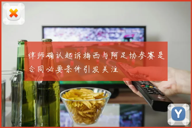 律师确认起诉梅西与阿足协参赛是合同必要条件引发关注