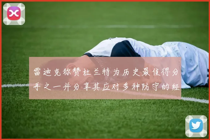 雷迪克称赞杜兰特为历史最佳得分手之一并分享其应对多种防守的经验