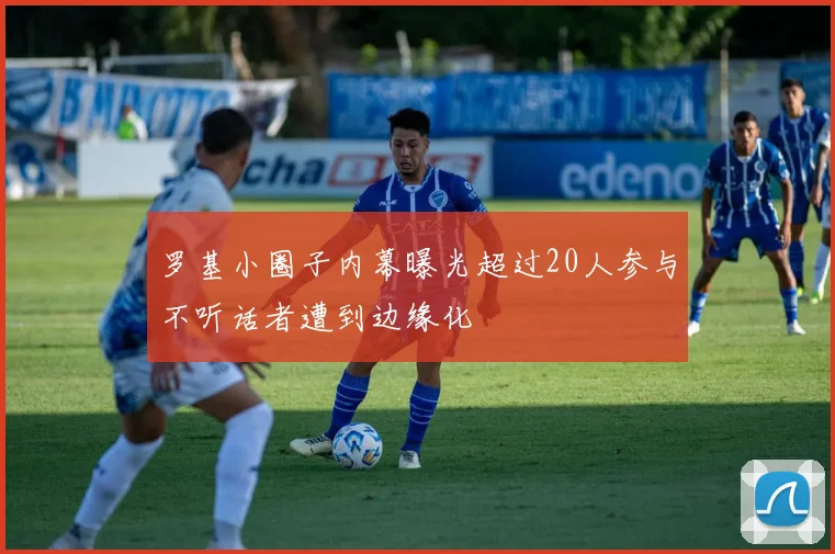 罗基小圈子内幕曝光超过20人参与不听话者遭到边缘化