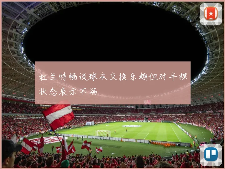 杜兰特畅谈球衣交换乐趣但对半裸状态表示不满