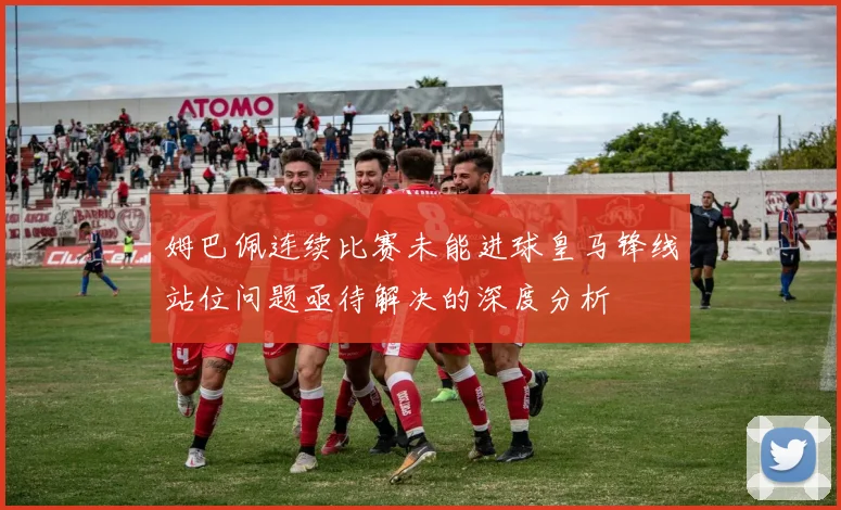 姆巴佩连续比赛未能进球皇马锋线站位问题亟待解决的深度分析