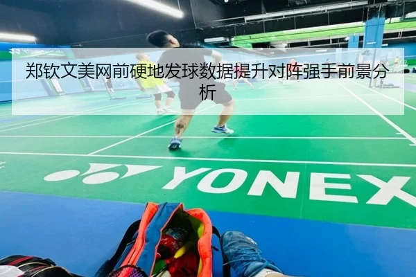 郑钦文美网前硬地发球数据提升对阵强手前景分析