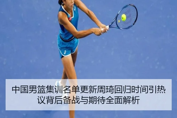 中国男篮集训名单更新周琦回归时间引热议背后备战与期待全面解析